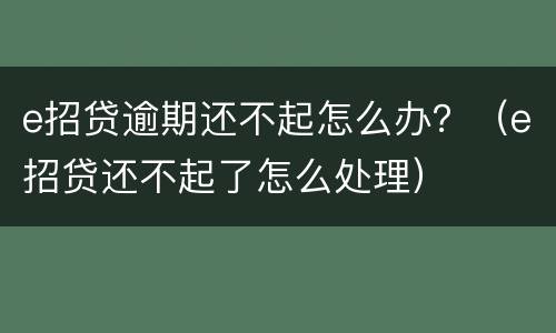 e招贷逾期还不起怎么办？（e招贷还不起了怎么处理）