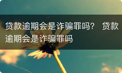 贷款逾期会是诈骗罪吗？ 贷款逾期会是诈骗罪吗