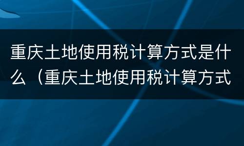 重庆土地使用税计算方式是什么（重庆土地使用税计算方式是什么呢）