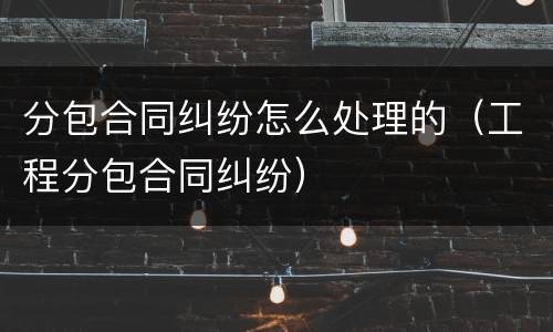 分包合同纠纷怎么处理的（工程分包合同纠纷）