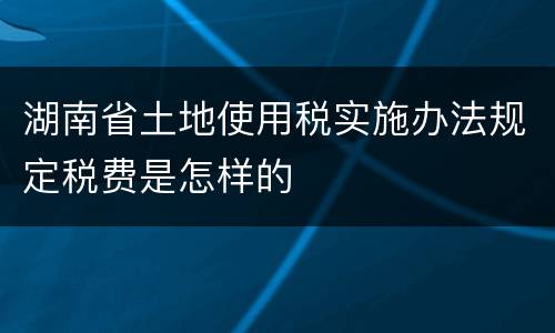 湖南省土地使用税实施办法规定税费是怎样的