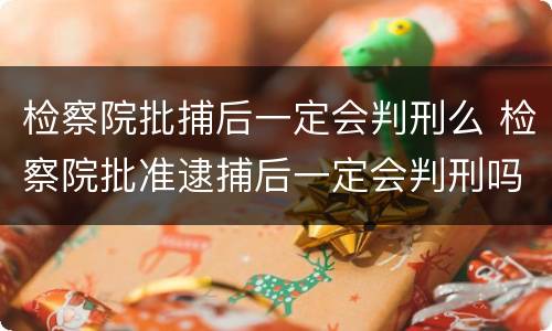 检察院批捕后一定会判刑么 检察院批准逮捕后一定会判刑吗