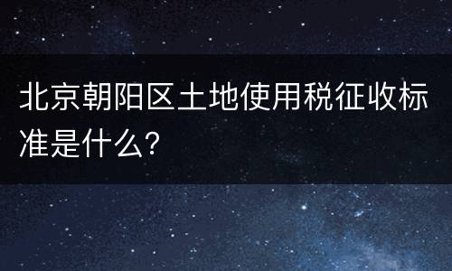 北京朝阳区土地使用税征收标准是什么？
