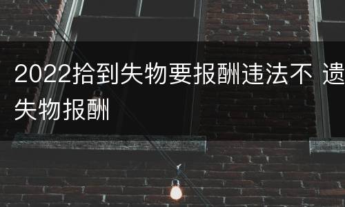 2022拾到失物要报酬违法不 遗失物报酬