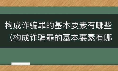 构成诈骗罪的基本要素有哪些（构成诈骗罪的基本要素有哪些内容）
