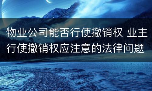 物业公司能否行使撤销权 业主行使撤销权应注意的法律问题