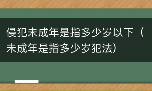 侵犯未成年是指多少岁以下（未成年是指多少岁犯法）