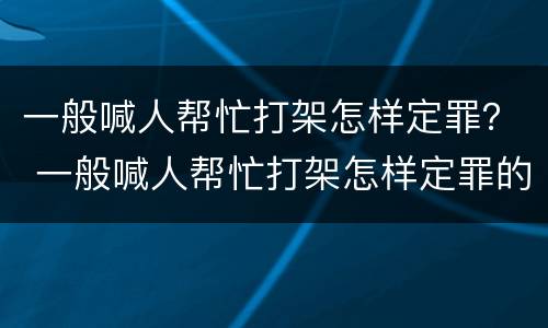 一般喊人帮忙打架怎样定罪？ 一般喊人帮忙打架怎样定罪的