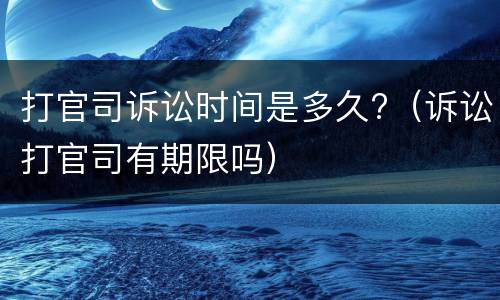 打官司诉讼时间是多久?（诉讼打官司有期限吗）
