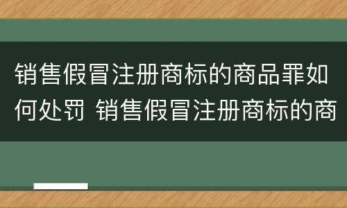 销售假冒注册商标的商品罪如何处罚 销售假冒注册商标的商品罪和假冒注册商标罪