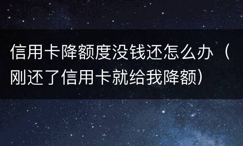 信用卡降额度没钱还怎么办（刚还了信用卡就给我降额）