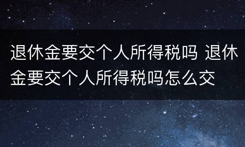 退休金要交个人所得税吗 退休金要交个人所得税吗怎么交