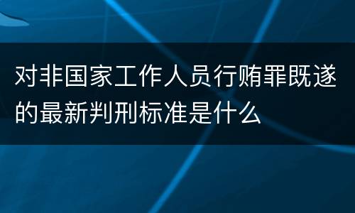 对非国家工作人员行贿罪既遂的最新判刑标准是什么