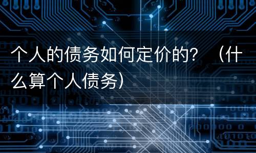 个人的债务如何定价的？（什么算个人债务）