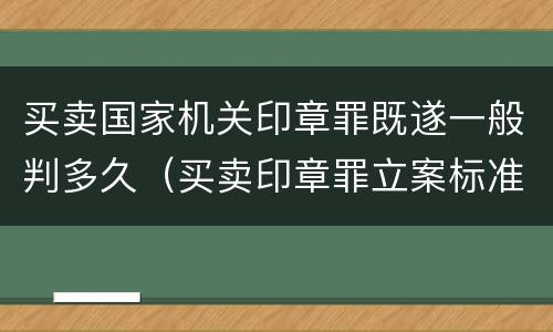 买卖国家机关印章罪既遂一般判多久（买卖印章罪立案标准）