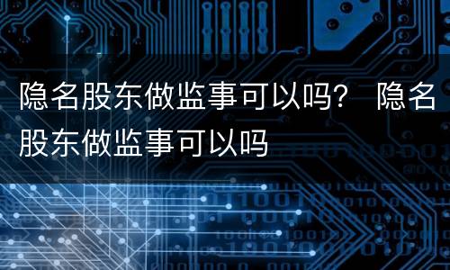 隐名股东做监事可以吗？ 隐名股东做监事可以吗