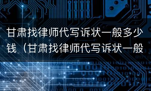 甘肃找律师代写诉状一般多少钱（甘肃找律师代写诉状一般多少钱啊）