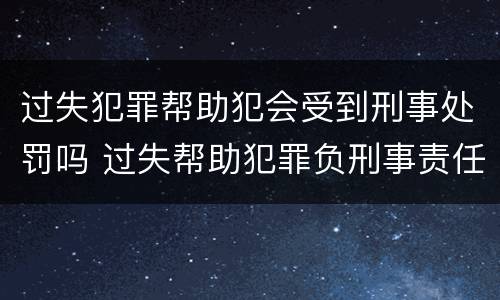 过失犯罪帮助犯会受到刑事处罚吗 过失帮助犯罪负刑事责任吗