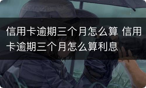 信用卡逾期三个月怎么算 信用卡逾期三个月怎么算利息