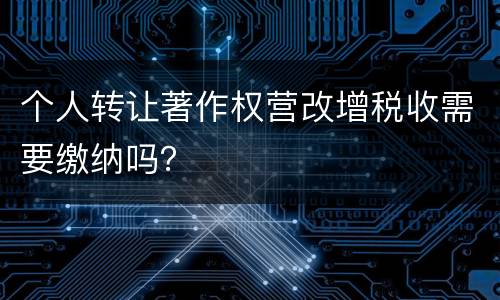 个人转让著作权营改增税收需要缴纳吗？