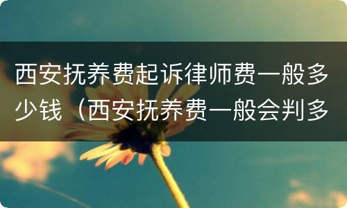 西安抚养费起诉律师费一般多少钱（西安抚养费一般会判多少）
