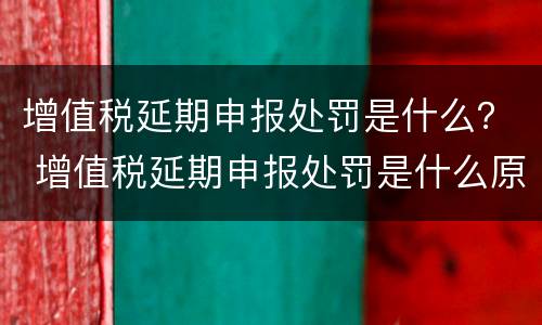 增值税延期申报处罚是什么？ 增值税延期申报处罚是什么原因