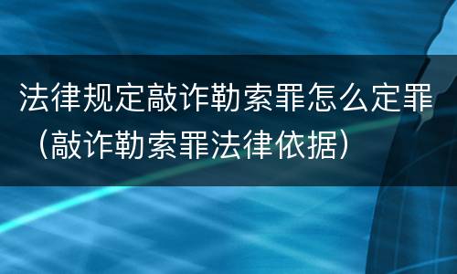 法律规定敲诈勒索罪怎么定罪（敲诈勒索罪法律依据）