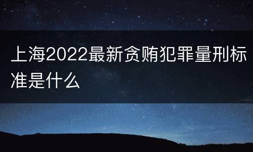 上海2022最新贪贿犯罪量刑标准是什么