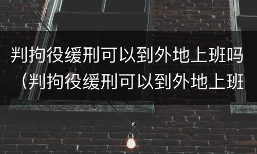 判拘役缓刑可以到外地上班吗（判拘役缓刑可以到外地上班吗现在）