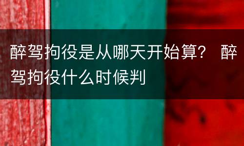 醉驾拘役是从哪天开始算？ 醉驾拘役什么时候判