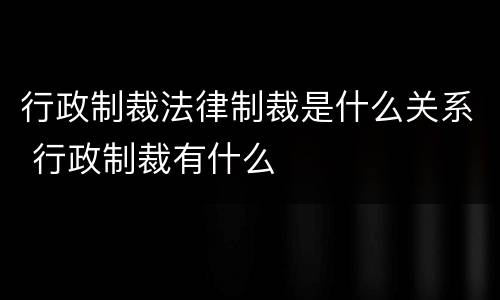 行政制裁法律制裁是什么关系 行政制裁有什么