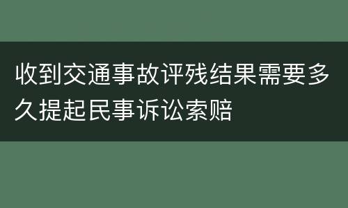 收到交通事故评残结果需要多久提起民事诉讼索赔
