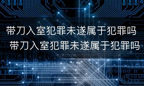 带刀入室犯罪未遂属于犯罪吗 带刀入室犯罪未遂属于犯罪吗判几年