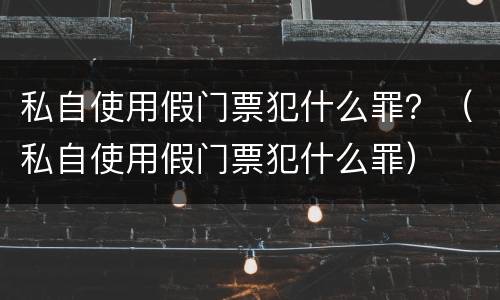 私自使用假门票犯什么罪？（私自使用假门票犯什么罪）