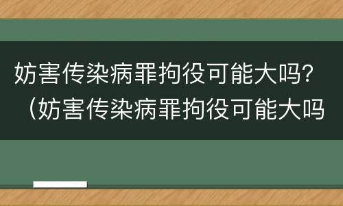 妨害传染病罪拘役可能大吗？（妨害传染病罪拘役可能大吗）