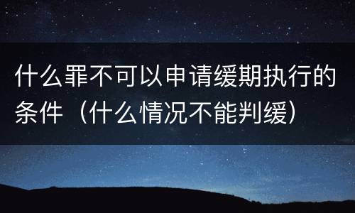 什么罪不可以申请缓期执行的条件（什么情况不能判缓）