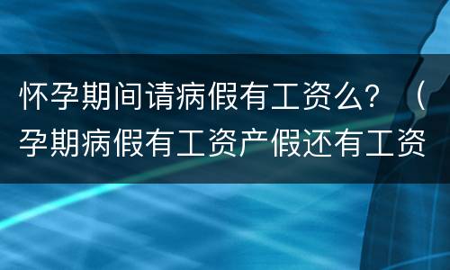 怀孕期间请病假有工资么？（孕期病假有工资产假还有工资吗）