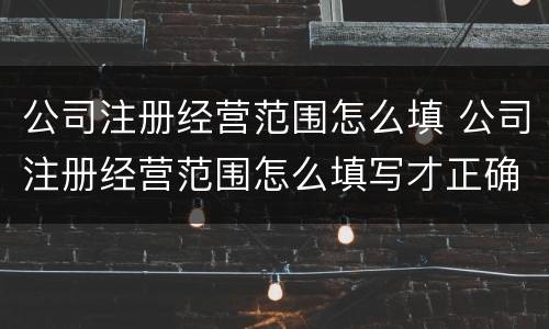 公司注册经营范围怎么填 公司注册经营范围怎么填写才正确