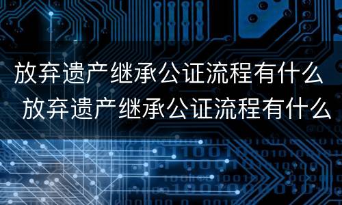 放弃遗产继承公证流程有什么 放弃遗产继承公证流程有什么规定