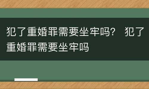 犯了重婚罪需要坐牢吗？ 犯了重婚罪需要坐牢吗
