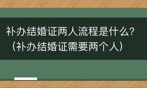 补办结婚证两人流程是什么？（补办结婚证需要两个人）