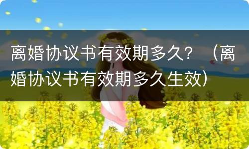 离婚协议书有效期多久？（离婚协议书有效期多久生效）