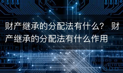 财产继承的分配法有什么？ 财产继承的分配法有什么作用