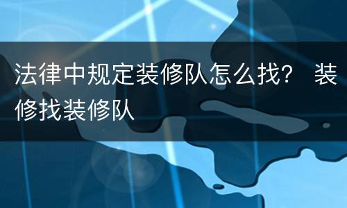 法律中规定装修队怎么找？ 装修找装修队