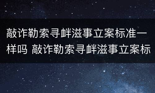 敲诈勒索寻衅滋事立案标准一样吗 敲诈勒索寻衅滋事立案标准一样吗怎么判