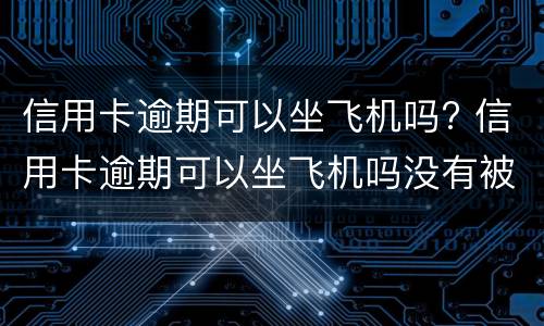 信用卡逾期可以坐飞机吗? 信用卡逾期可以坐飞机吗没有被执行
