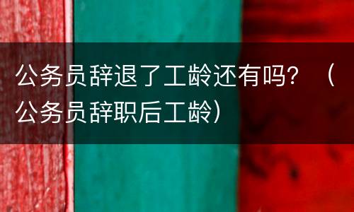 公务员辞退了工龄还有吗？（公务员辞职后工龄）