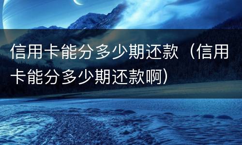 信用卡能分多少期还款（信用卡能分多少期还款啊）