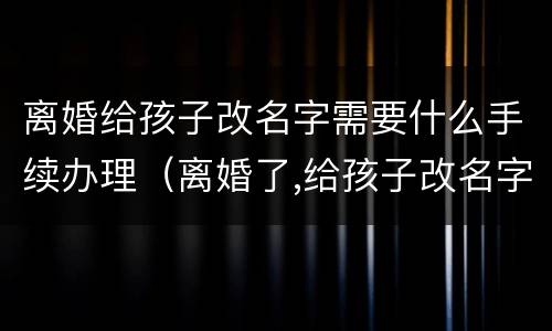 离婚给孩子改名字需要什么手续办理（离婚了,给孩子改名字需要什么手续）