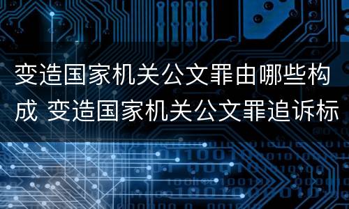 变造国家机关公文罪由哪些构成 变造国家机关公文罪追诉标准